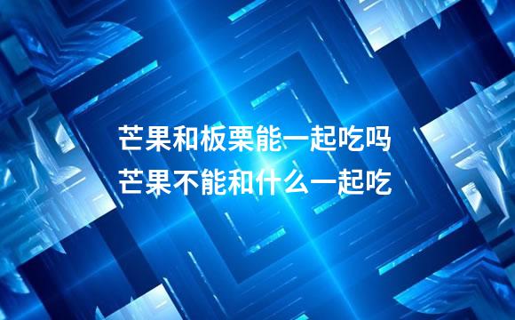 芒果和板栗能一起吃吗 芒果不能和什么一起吃